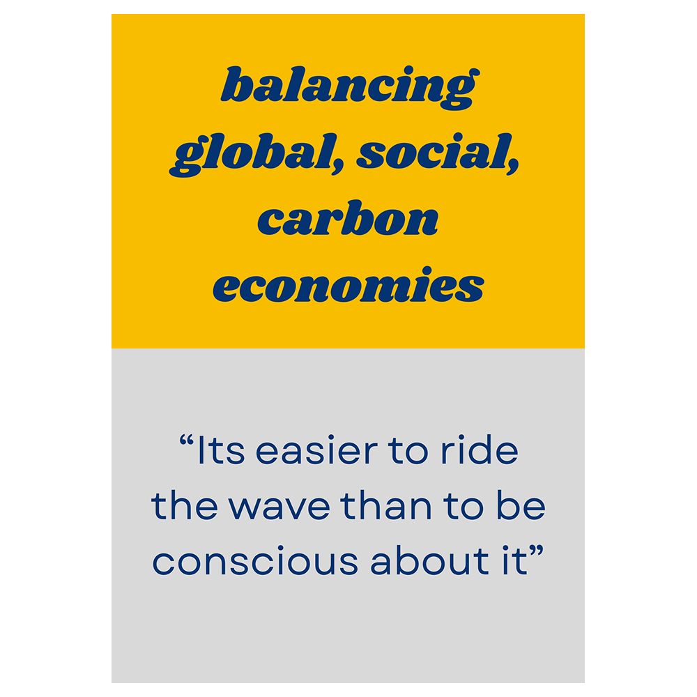 A4 design in high contrast text-only. Text is navy blue. Top section with sunny yellow background reads: Balancing global, social, carbon economies. Lower half, on grey background reads: Its easier to ride the wave than to be conscious about it.